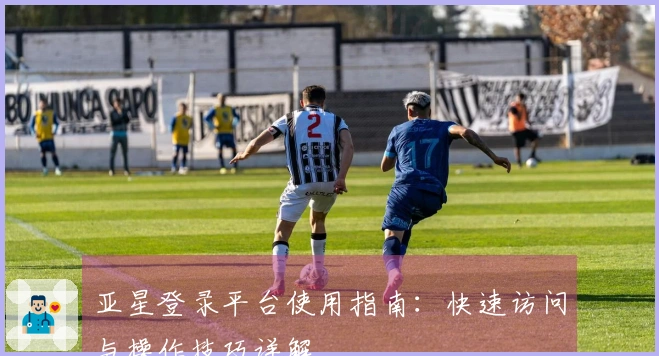 亚星登录平台使用指南：快速访问与操作技巧详解