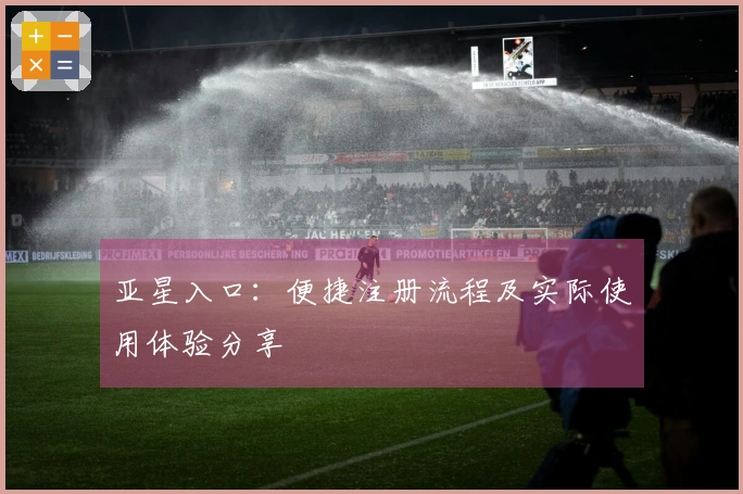 亚星入口：便捷注册流程及实际使用体验分享