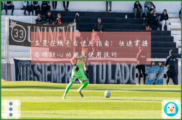 亚星在线平台使用指南：快速掌握各项核心功能及使用技巧