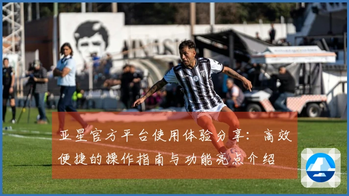 亚星官方平台使用体验分享：高效便捷的操作指南与功能亮点介绍