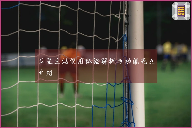 亚星主站使用体验解析与功能亮点介绍