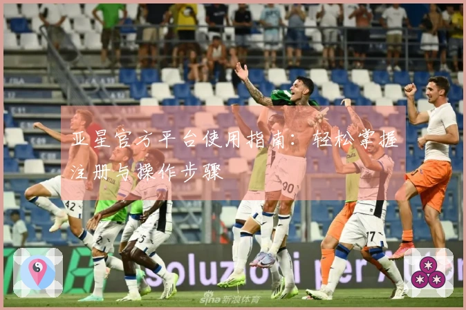 亚星官方平台使用指南：轻松掌握注册与操作步骤