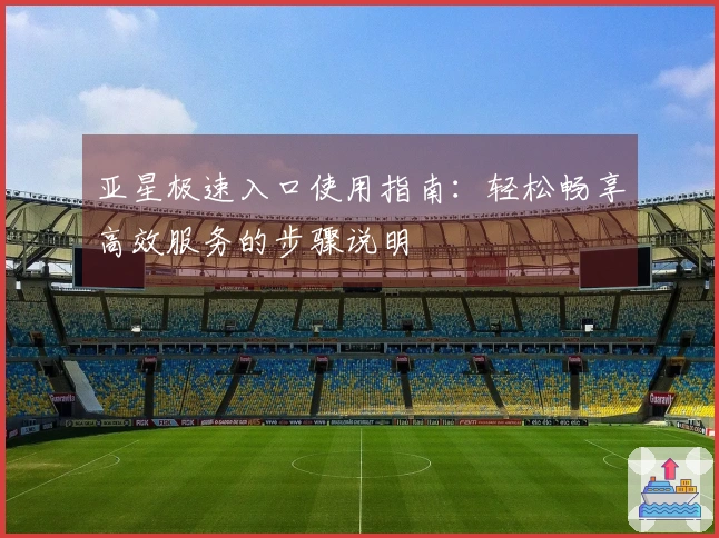 亚星极速入口使用指南：轻松畅享高效服务的步骤说明