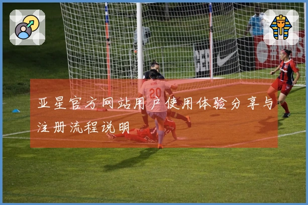 亚星官方网站用户使用体验分享与注册流程说明