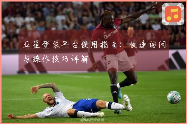 亚星登录平台使用指南：快速访问与操作技巧详解