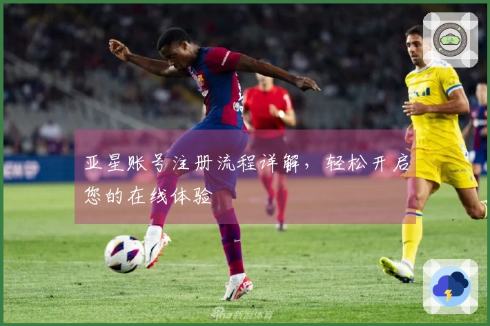 亚星账号注册流程详解，轻松开启您的在线体验