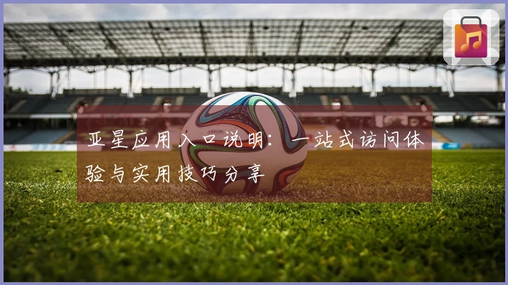 亚星应用入口说明：一站式访问体验与实用技巧分享