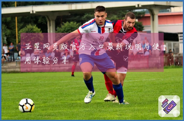 亚星网页版官方入口最新说明与使用体验分享