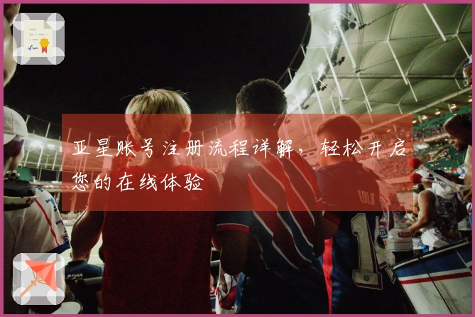 亚星账号注册流程详解，轻松开启您的在线体验