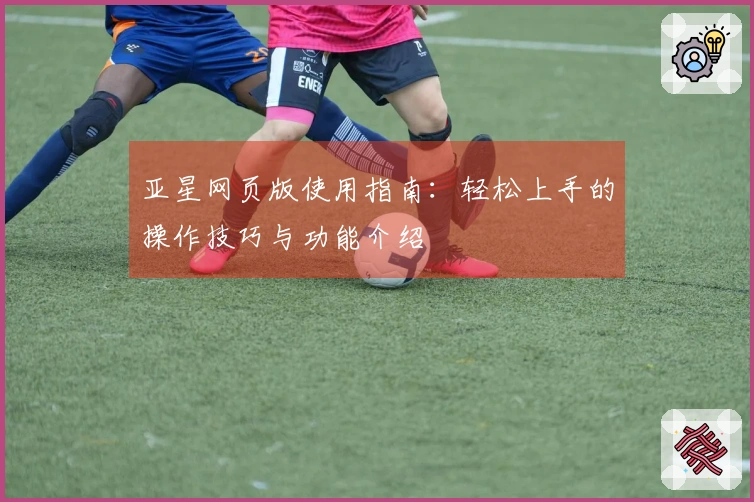 亚星网页版使用指南：轻松上手的操作技巧与功能介绍