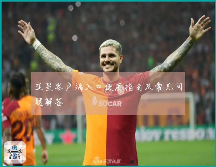 亚星客户端入口使用指南及常见问题解答