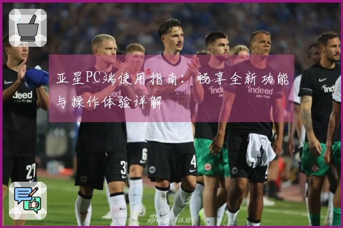 亚星PC端使用指南：畅享全新功能与操作体验详解
