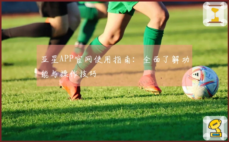 亚星APP官网使用指南:全面了解功能与操作技巧