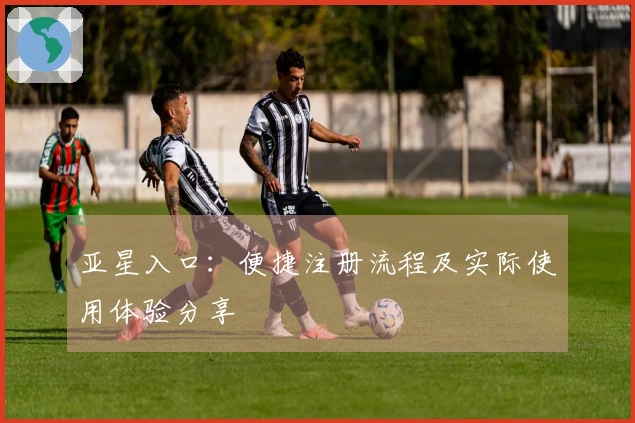 亚星入口：便捷注册流程及实际使用体验分享