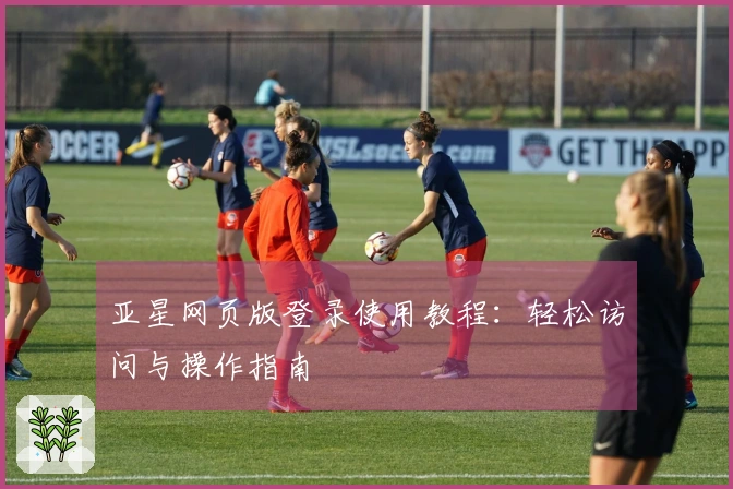 亚星网页版登录使用教程：轻松访问与操作指南