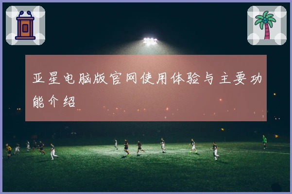 亚星电脑版官网使用体验与主要功能介绍
