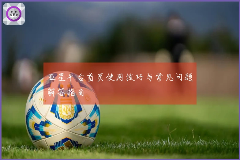 亚星平台首页使用技巧与常见问题解答指南