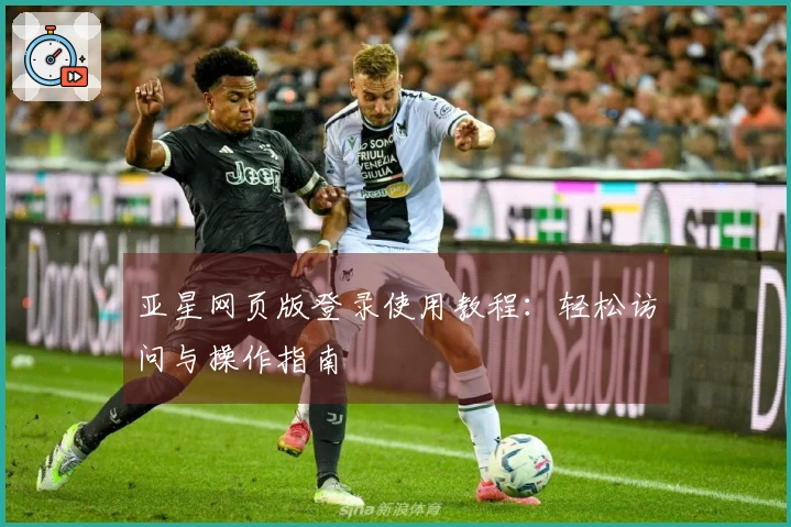亚星网页版登录使用教程：轻松访问与操作指南