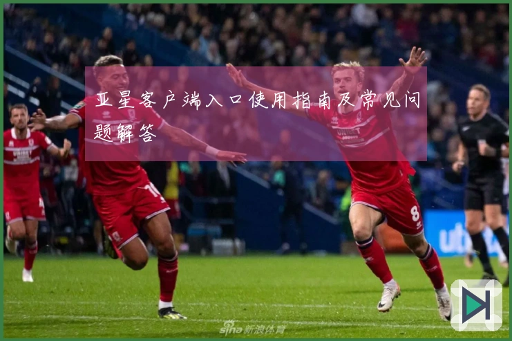 亚星客户端入口使用指南及常见问题解答