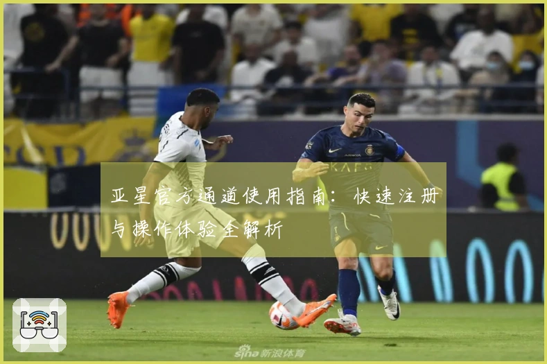 亚星官方通道使用指南：快速注册与操作体验全解析