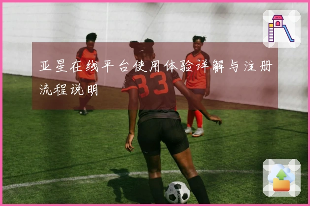 亚星在线平台使用体验详解与注册流程说明
