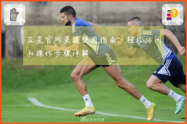 亚星官网渠道使用指南：轻松访问和操作步骤详解