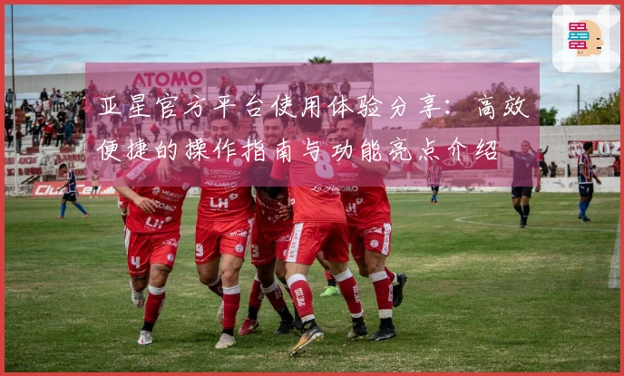 亚星官方平台使用体验分享：高效便捷的操作指南与功能亮点介绍