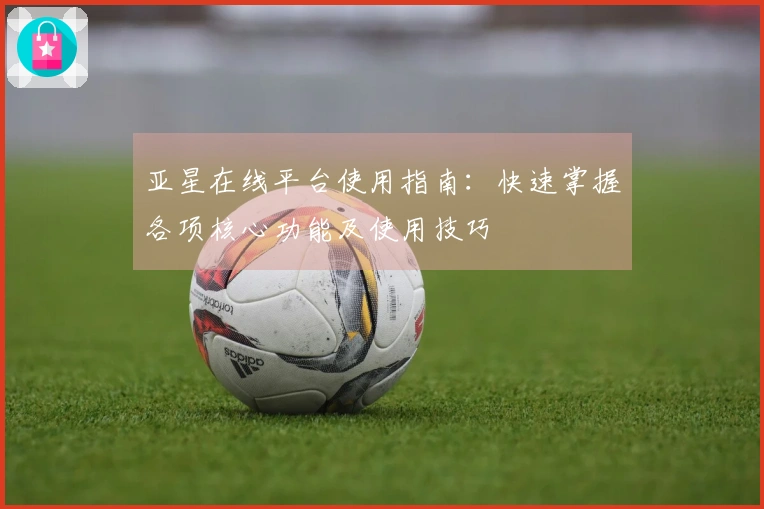 亚星在线平台使用指南：快速掌握各项核心功能及使用技巧