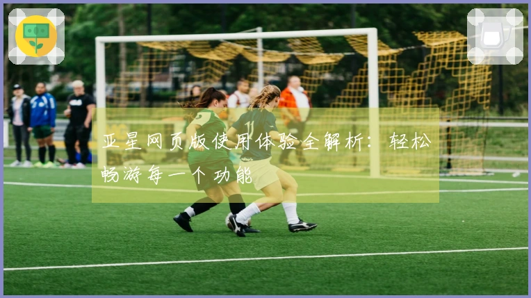 亚星网页版使用体验全解析：轻松畅游每一个功能