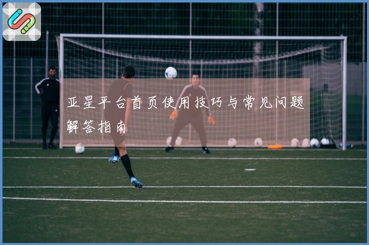 亚星平台首页使用技巧与常见问题解答指南