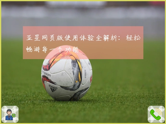亚星网页版使用体验全解析：轻松畅游每一个功能