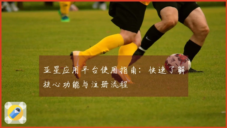 亚星应用平台使用指南：快速了解核心功能与注册流程
